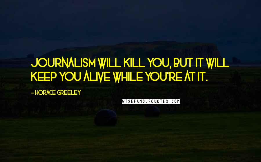 Horace Greeley Quotes: Journalism will kill you, but it will keep you alive while you're at it.
