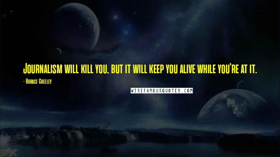 Horace Greeley Quotes: Journalism will kill you, but it will keep you alive while you're at it.