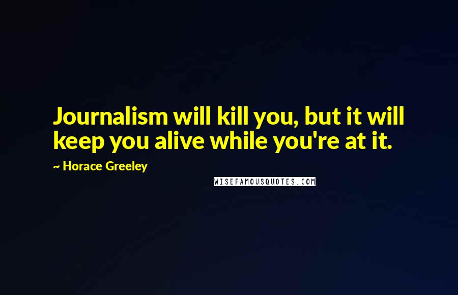 Horace Greeley Quotes: Journalism will kill you, but it will keep you alive while you're at it.