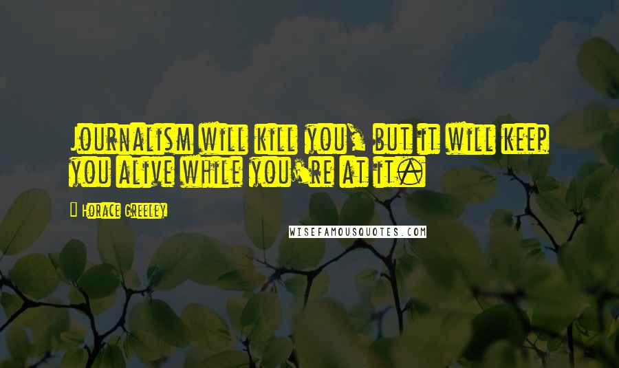Horace Greeley Quotes: Journalism will kill you, but it will keep you alive while you're at it.
