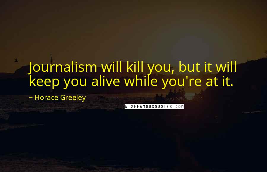 Horace Greeley Quotes: Journalism will kill you, but it will keep you alive while you're at it.