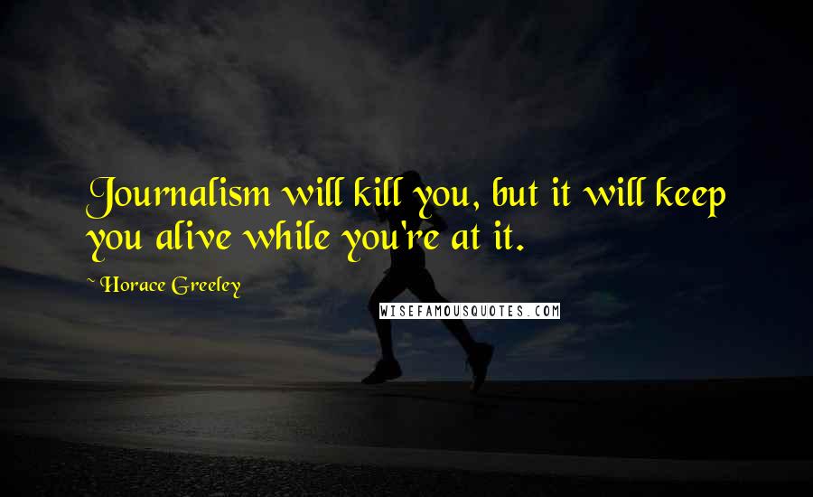 Horace Greeley Quotes: Journalism will kill you, but it will keep you alive while you're at it.