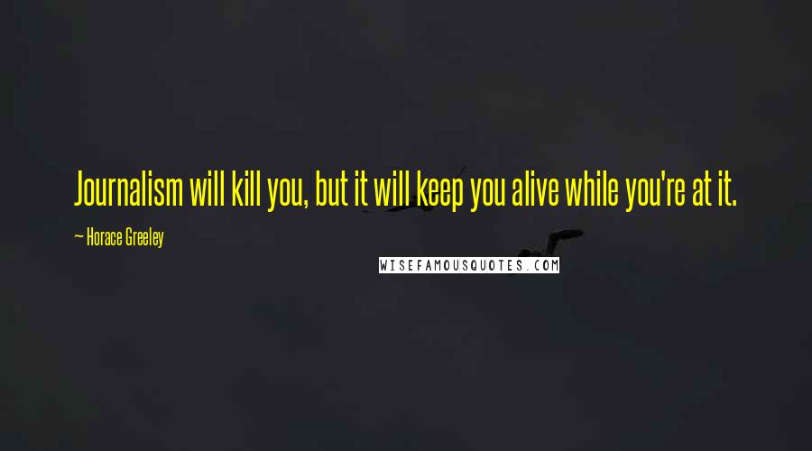 Horace Greeley Quotes: Journalism will kill you, but it will keep you alive while you're at it.