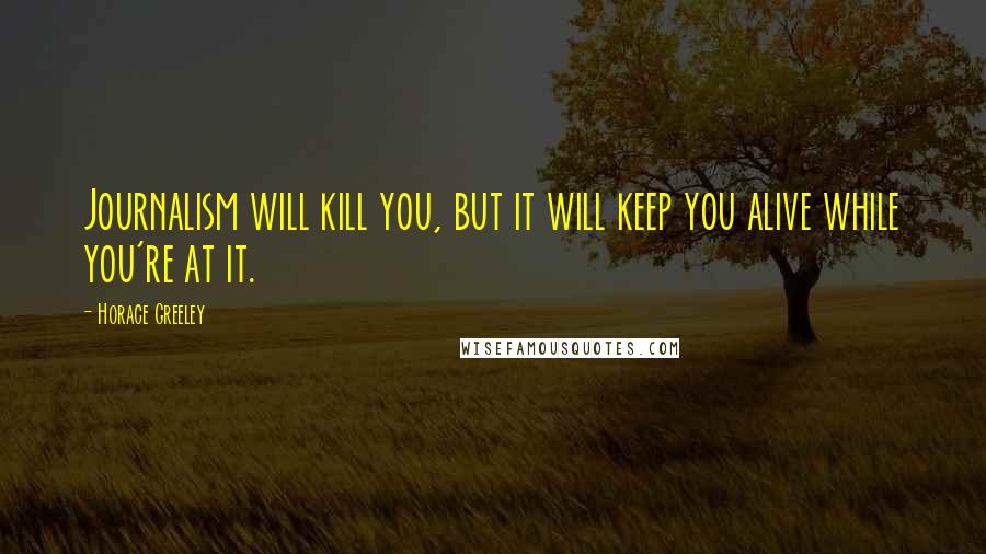Horace Greeley Quotes: Journalism will kill you, but it will keep you alive while you're at it.