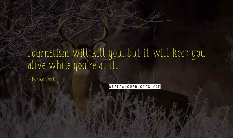 Horace Greeley Quotes: Journalism will kill you, but it will keep you alive while you're at it.