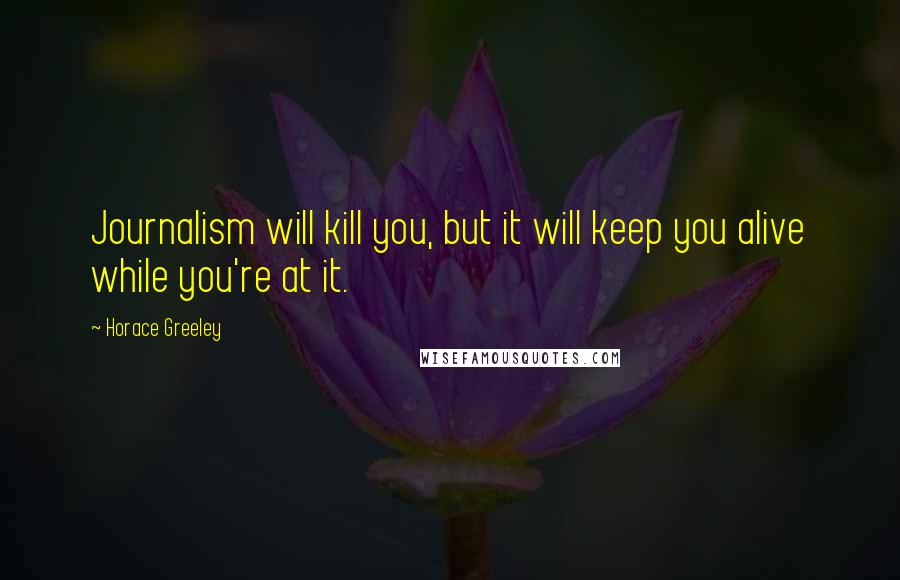 Horace Greeley Quotes: Journalism will kill you, but it will keep you alive while you're at it.