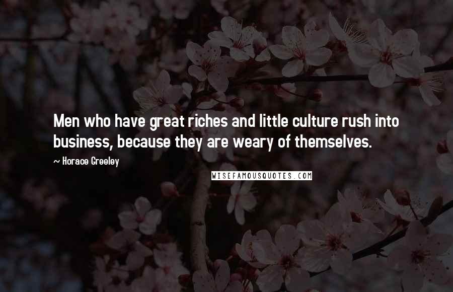 Horace Greeley Quotes: Men who have great riches and little culture rush into business, because they are weary of themselves.