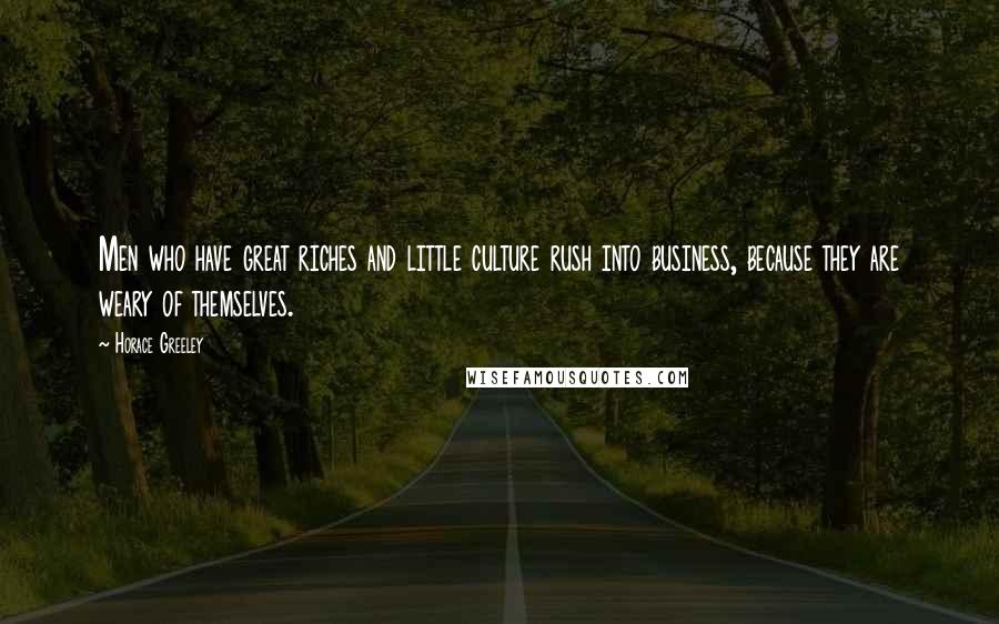 Horace Greeley Quotes: Men who have great riches and little culture rush into business, because they are weary of themselves.