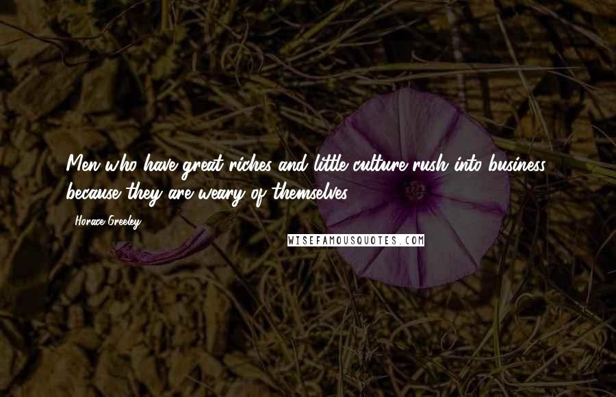 Horace Greeley Quotes: Men who have great riches and little culture rush into business, because they are weary of themselves.