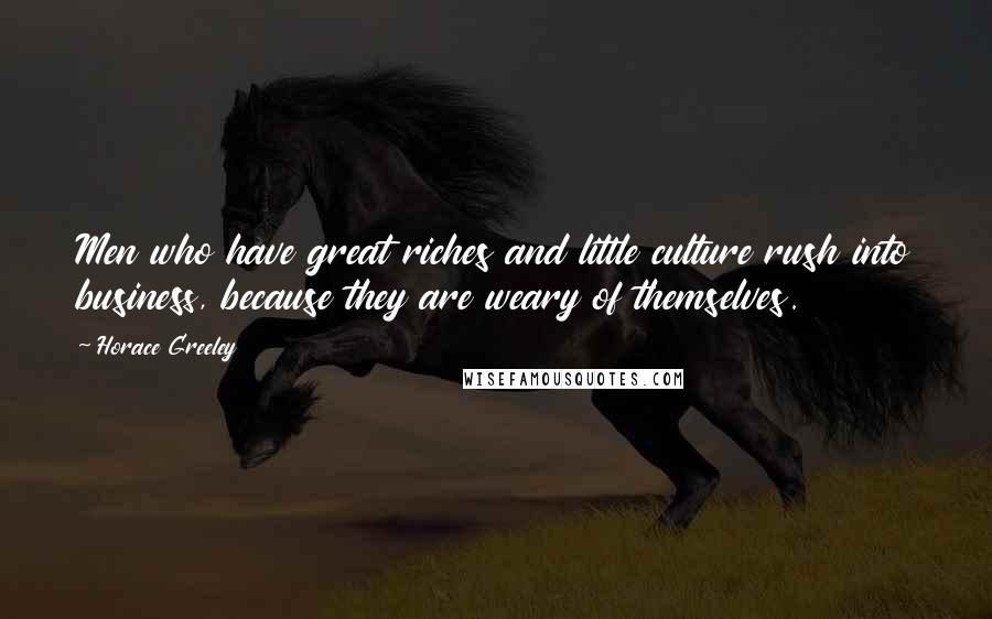 Horace Greeley Quotes: Men who have great riches and little culture rush into business, because they are weary of themselves.