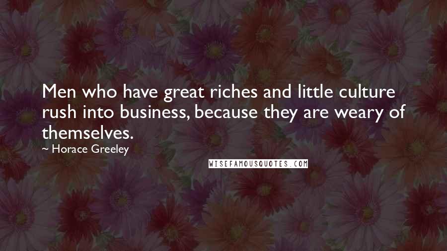 Horace Greeley Quotes: Men who have great riches and little culture rush into business, because they are weary of themselves.