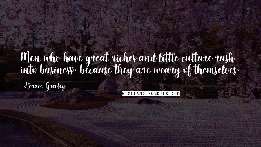 Horace Greeley Quotes: Men who have great riches and little culture rush into business, because they are weary of themselves.