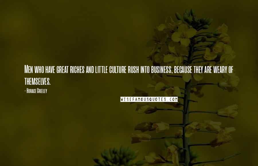 Horace Greeley Quotes: Men who have great riches and little culture rush into business, because they are weary of themselves.