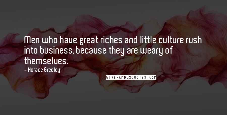 Horace Greeley Quotes: Men who have great riches and little culture rush into business, because they are weary of themselves.