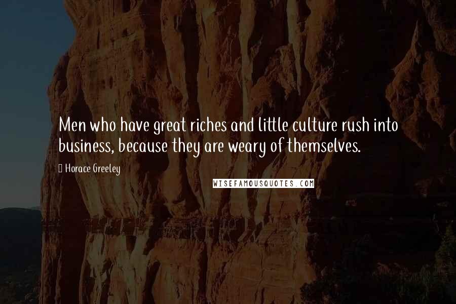 Horace Greeley Quotes: Men who have great riches and little culture rush into business, because they are weary of themselves.