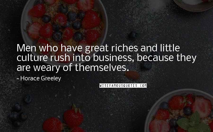 Horace Greeley Quotes: Men who have great riches and little culture rush into business, because they are weary of themselves.