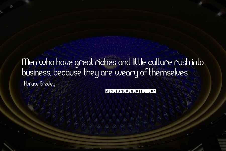 Horace Greeley Quotes: Men who have great riches and little culture rush into business, because they are weary of themselves.