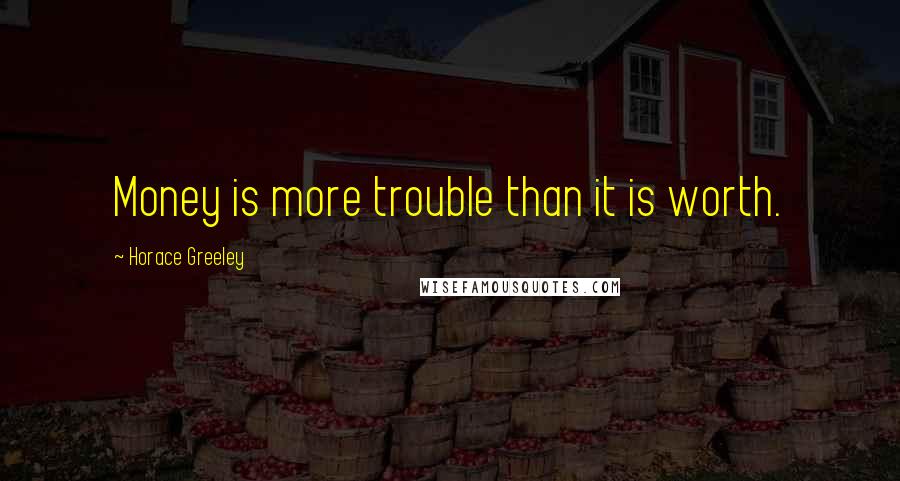 Horace Greeley Quotes: Money is more trouble than it is worth.