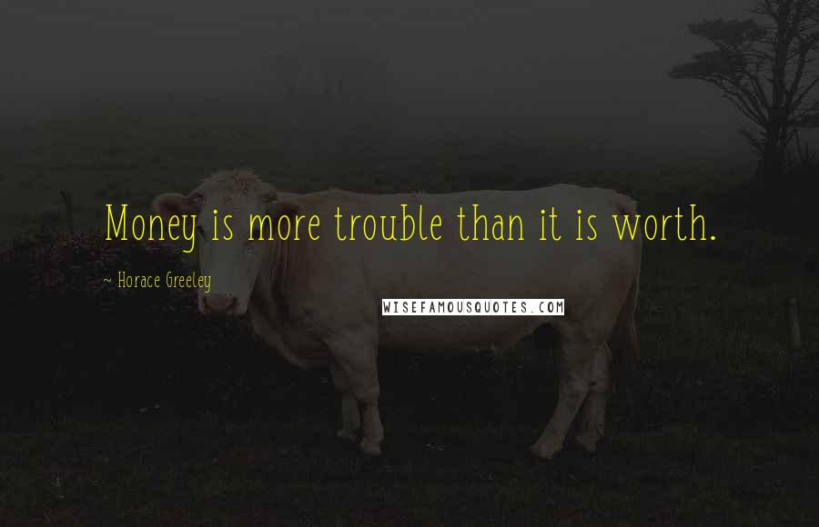 Horace Greeley Quotes: Money is more trouble than it is worth.