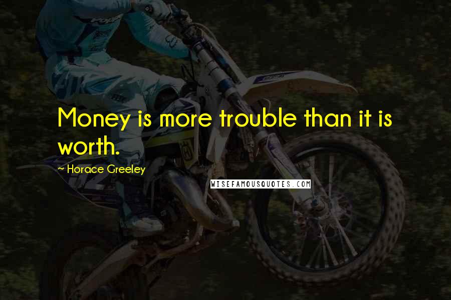 Horace Greeley Quotes: Money is more trouble than it is worth.