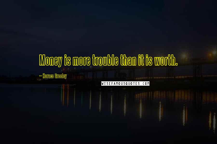 Horace Greeley Quotes: Money is more trouble than it is worth.