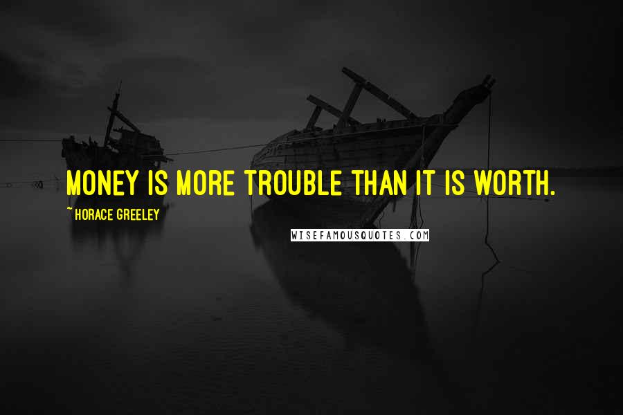 Horace Greeley Quotes: Money is more trouble than it is worth.