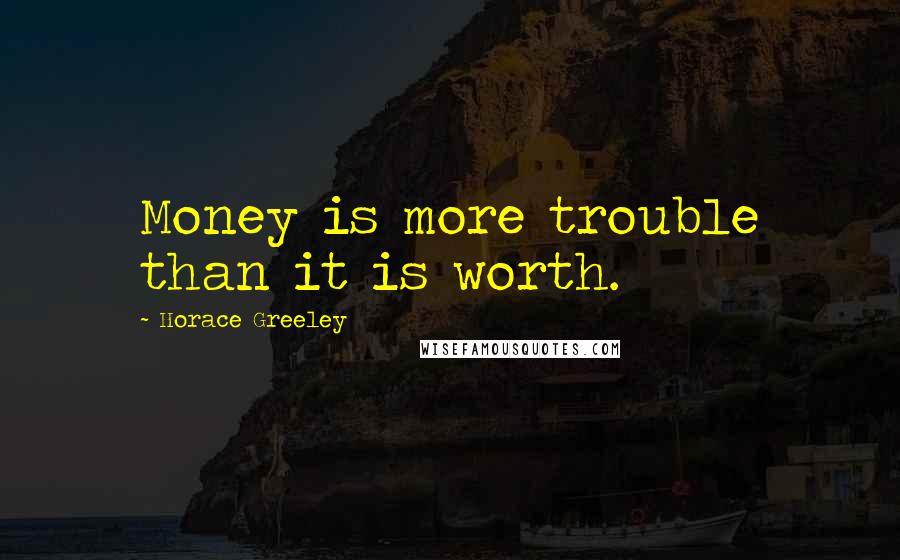 Horace Greeley Quotes: Money is more trouble than it is worth.