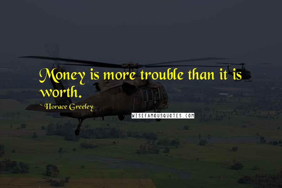 Horace Greeley Quotes: Money is more trouble than it is worth.