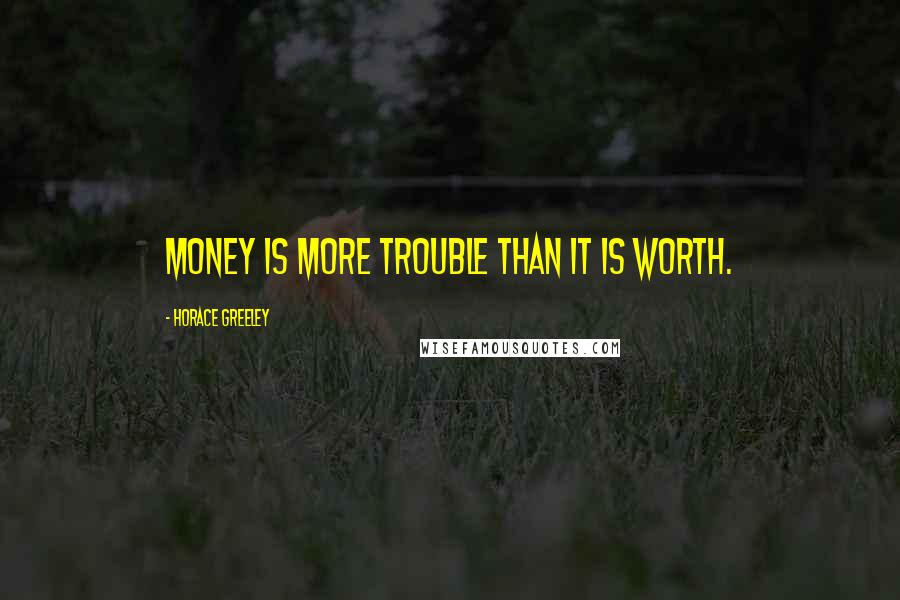 Horace Greeley Quotes: Money is more trouble than it is worth.