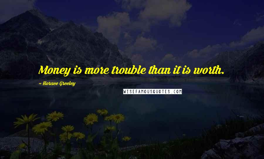 Horace Greeley Quotes: Money is more trouble than it is worth.