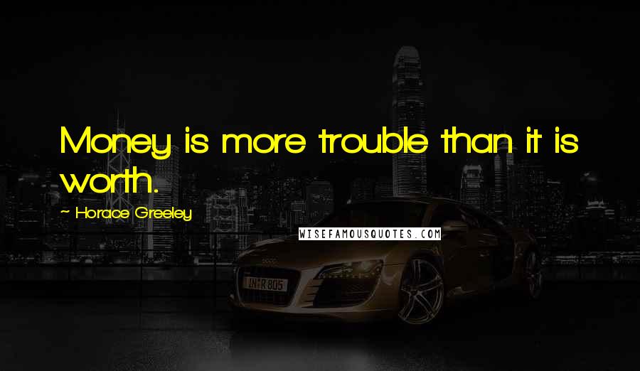 Horace Greeley Quotes: Money is more trouble than it is worth.