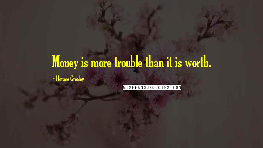 Horace Greeley Quotes: Money is more trouble than it is worth.