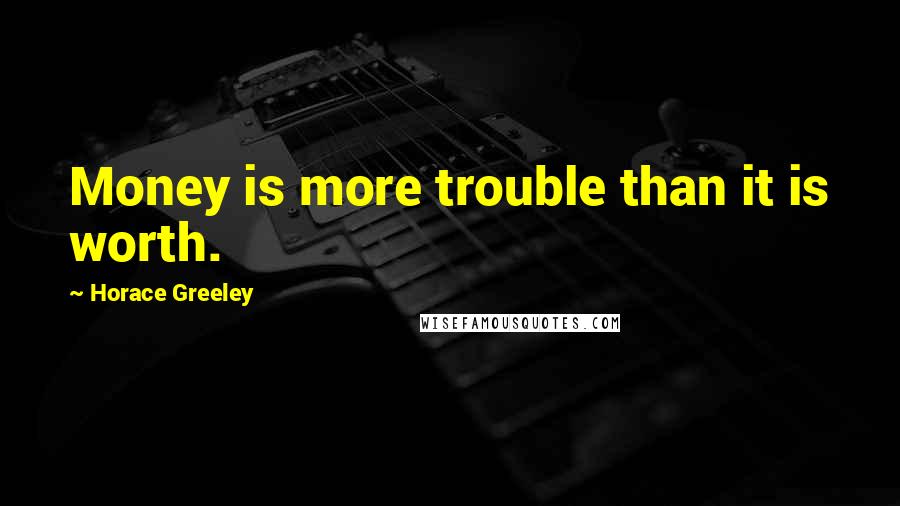 Horace Greeley Quotes: Money is more trouble than it is worth.