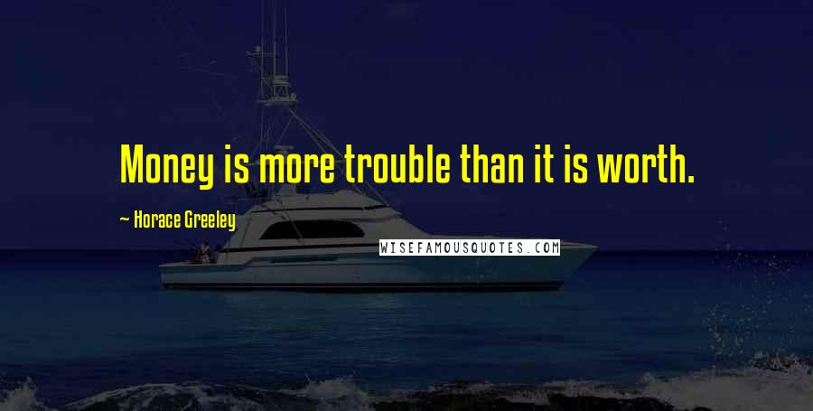 Horace Greeley Quotes: Money is more trouble than it is worth.