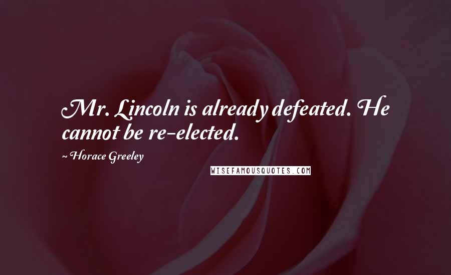 Horace Greeley Quotes: Mr. Lincoln is already defeated. He cannot be re-elected.