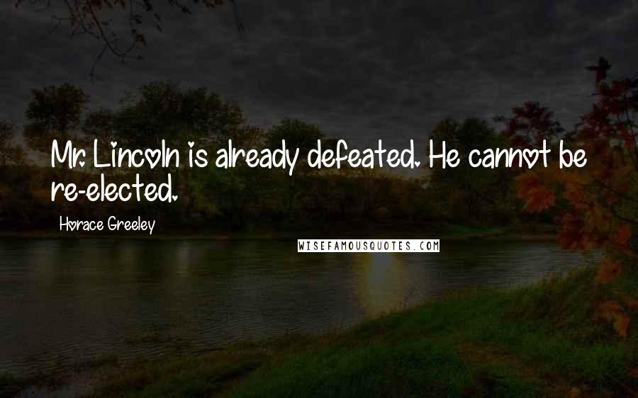 Horace Greeley Quotes: Mr. Lincoln is already defeated. He cannot be re-elected.