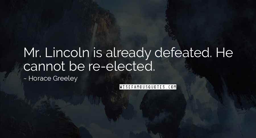 Horace Greeley Quotes: Mr. Lincoln is already defeated. He cannot be re-elected.