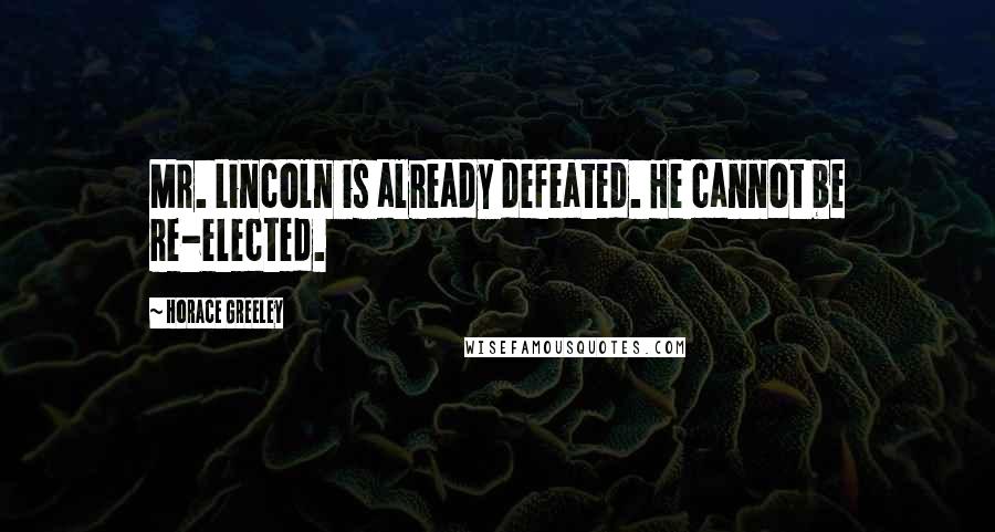 Horace Greeley Quotes: Mr. Lincoln is already defeated. He cannot be re-elected.