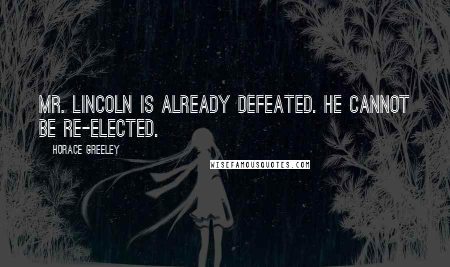 Horace Greeley Quotes: Mr. Lincoln is already defeated. He cannot be re-elected.