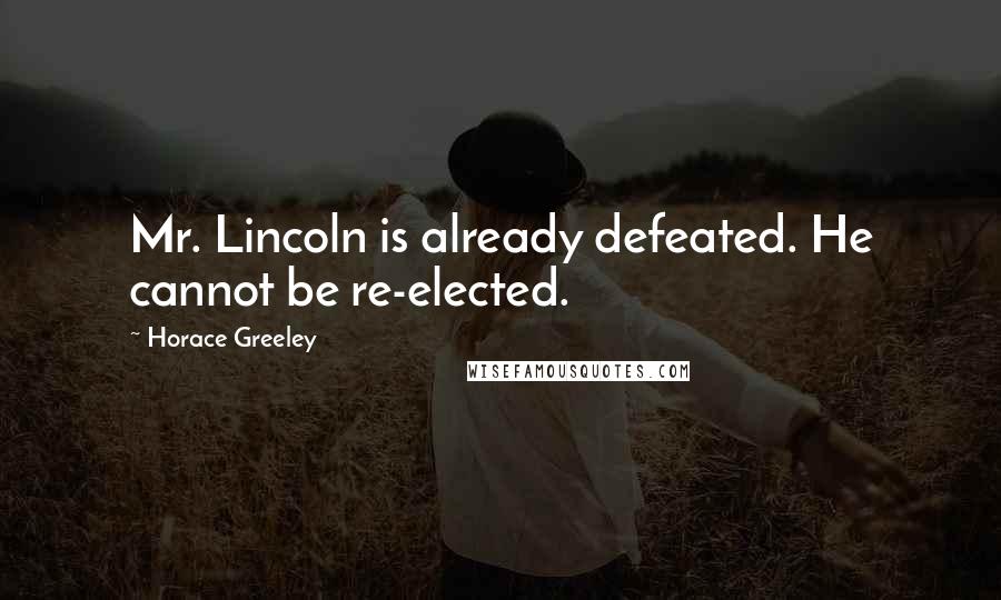 Horace Greeley Quotes: Mr. Lincoln is already defeated. He cannot be re-elected.