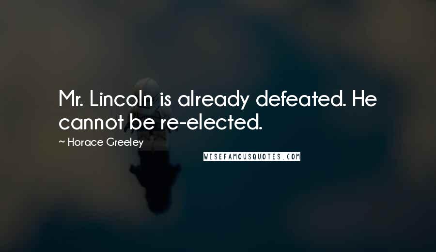 Horace Greeley Quotes: Mr. Lincoln is already defeated. He cannot be re-elected.