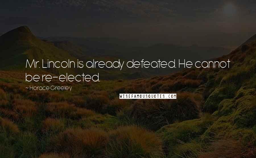 Horace Greeley Quotes: Mr. Lincoln is already defeated. He cannot be re-elected.