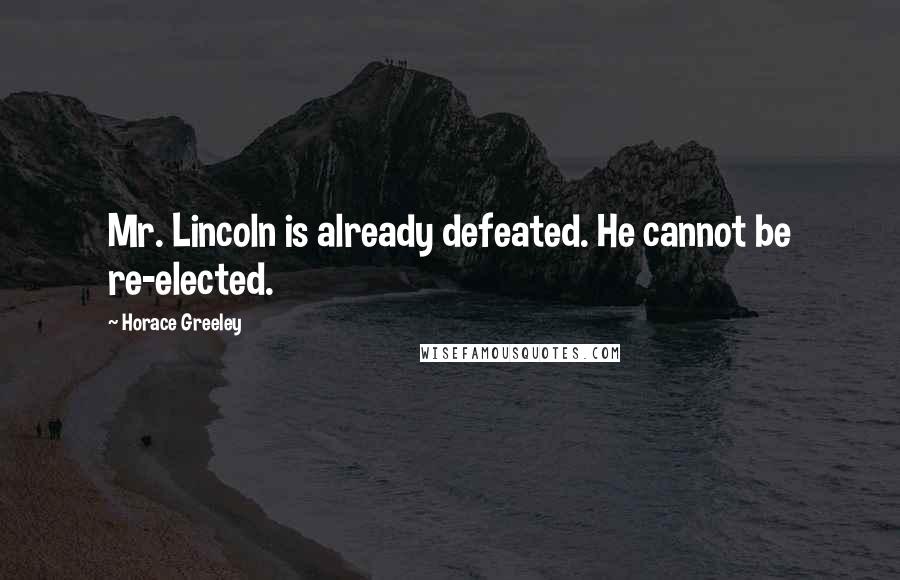 Horace Greeley Quotes: Mr. Lincoln is already defeated. He cannot be re-elected.