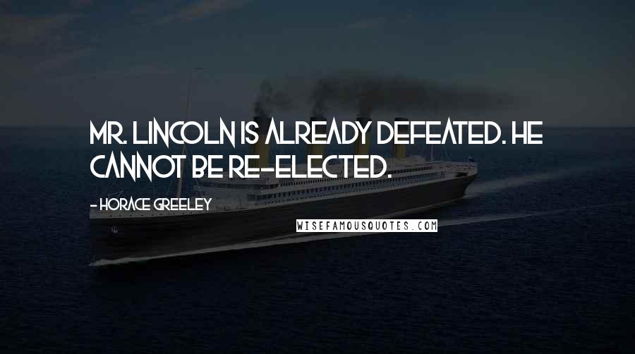 Horace Greeley Quotes: Mr. Lincoln is already defeated. He cannot be re-elected.