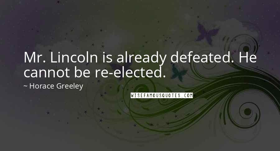 Horace Greeley Quotes: Mr. Lincoln is already defeated. He cannot be re-elected.