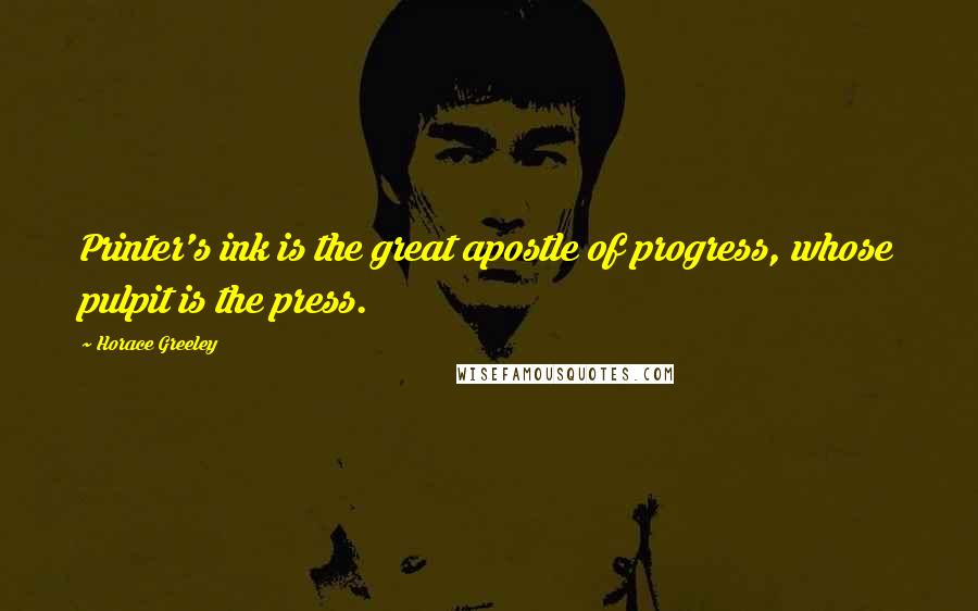 Horace Greeley Quotes: Printer's ink is the great apostle of progress, whose pulpit is the press.