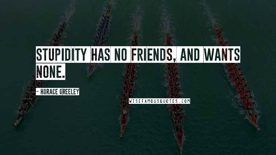 Horace Greeley Quotes: Stupidity has no friends, and wants none.
