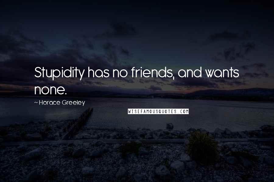 Horace Greeley Quotes: Stupidity has no friends, and wants none.