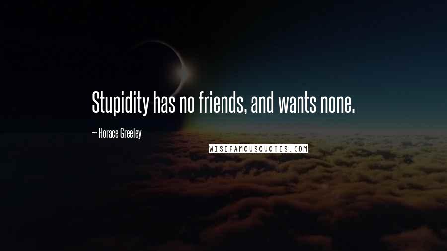 Horace Greeley Quotes: Stupidity has no friends, and wants none.
