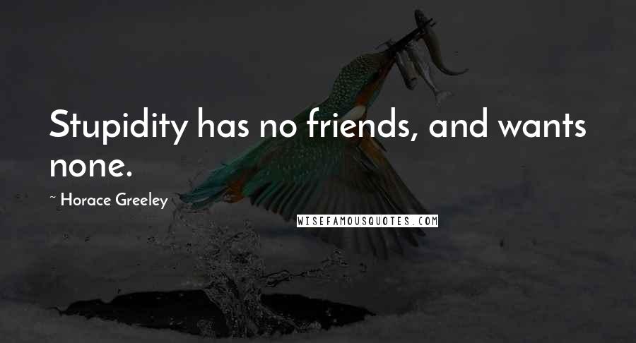 Horace Greeley Quotes: Stupidity has no friends, and wants none.